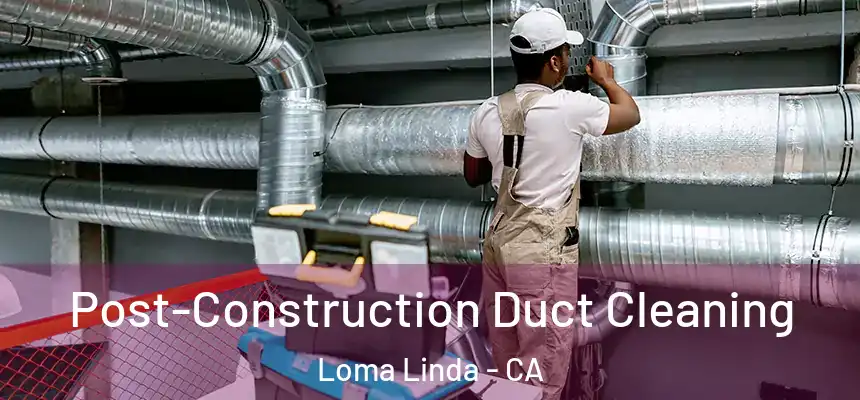 Post-Construction Duct Cleaning Loma Linda - CA